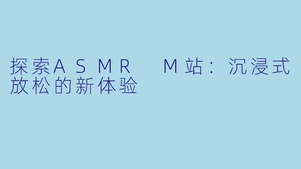 探索ASMR M站：沉浸式放松的新体验