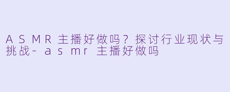 ASMR主播好做吗？探讨行业现状与挑战-asmr主播好做吗