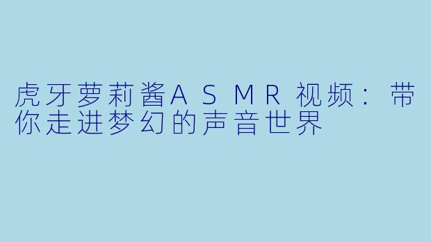 虎牙萝莉酱ASMR视频:带你走进梦幻的声音世界
