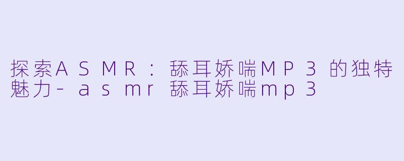 探索ASMR：舔耳娇喘MP3的独特魅力-asmr舔耳娇喘mp3