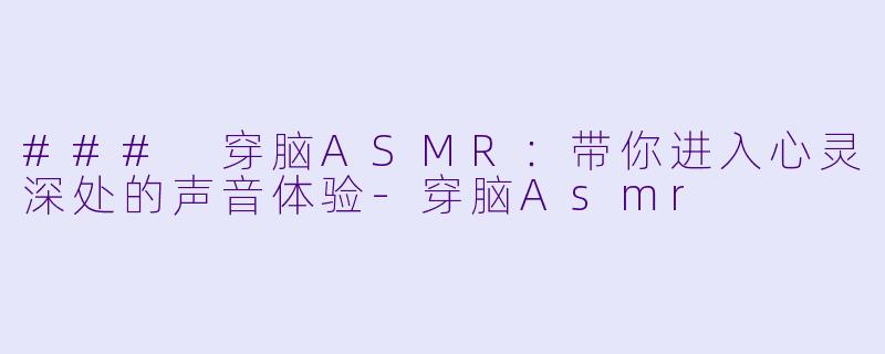 ### 穿脑ASMR：带你进入心灵深处的声音体验-穿脑Asmr