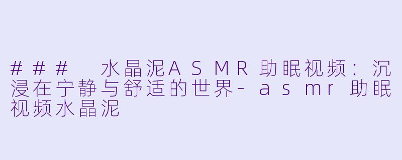 ### 水晶泥ASMR助眠视频：沉浸在宁静与舒适的世界-asmr助眠视频水晶泥