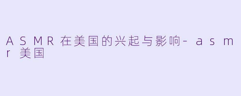 ASMR在美国的兴起与影响-asmr美国