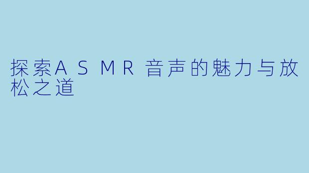 探索ASMR音声的魅力与放松之道