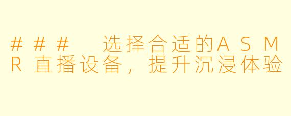 ### 选择合适的ASMR直播设备，提升沉浸体验