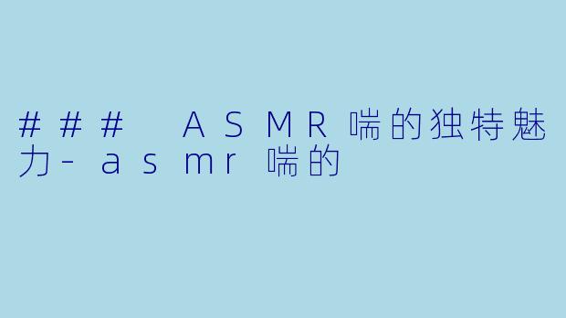 ### ASMR喘的独特魅力-asmr喘的