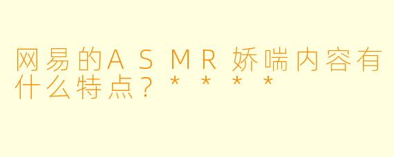 网易的ASMR娇喘内容有什么特点?****