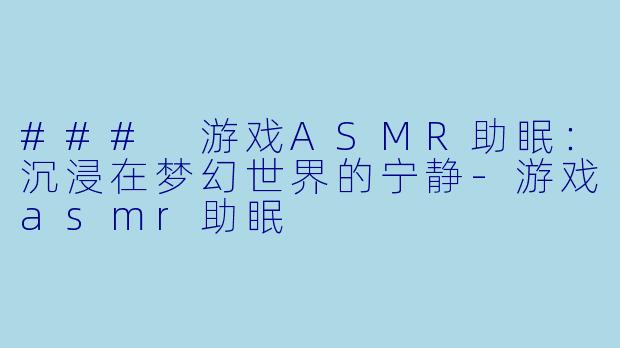 ### 游戏ASMR助眠：沉浸在梦幻世界的宁静-游戏asmr助眠