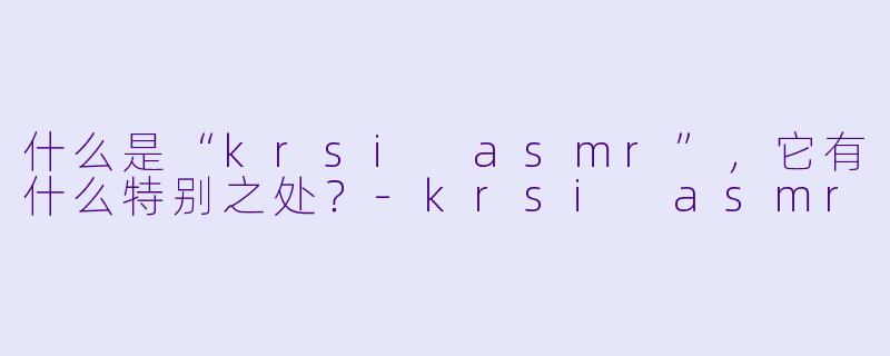什么是“krsi asmr”,它有什么特别之处?