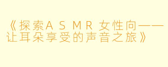 《探索ASMR女性向——让耳朵享受的声音之旅》