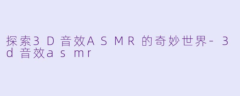 探索3D音效ASMR的奇妙世界-3d音效asmr