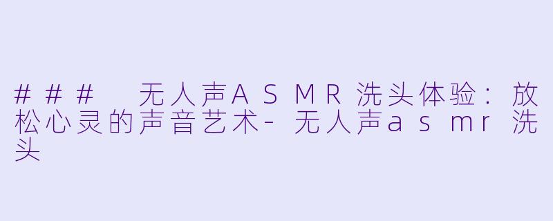 ### 无人声ASMR洗头体验：放松心灵的声音艺术-无人声asmr洗头