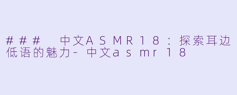 ### 中文ASMR18：探索耳边低语的魅力-中文asmr18