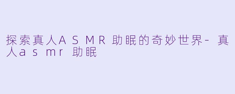 探索真人ASMR助眠的奇妙世界-真人asmr助眠