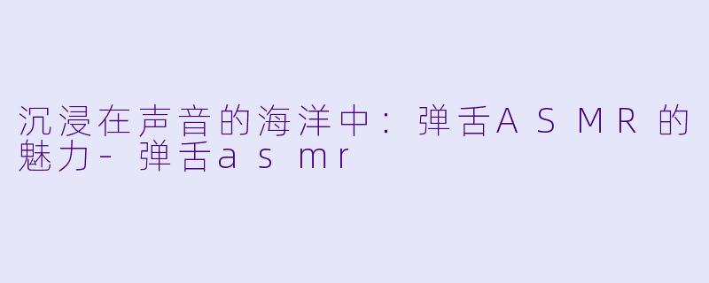 沉浸在声音的海洋中:弹舌ASMR的魅力