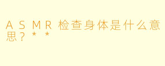 ASMR检查身体是什么意思?**