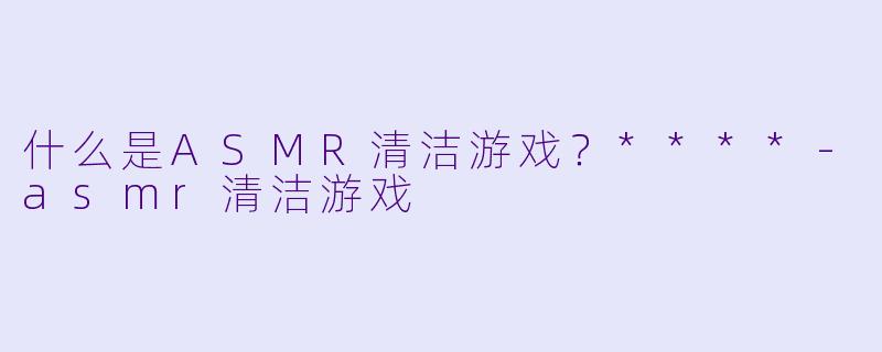什么是ASMR清洁游戏?****