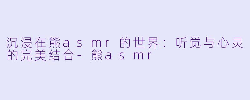 沉浸在熊asmr的世界：听觉与心灵的完美结合-熊asmr