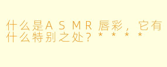 什么是ASMR唇彩,它有什么特别之处?****