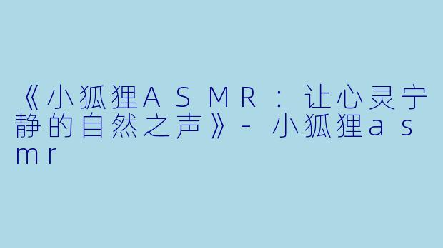 《小狐狸ASMR:让心灵宁静的自然之声》