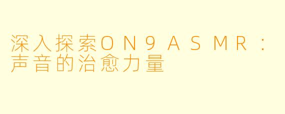 深入探索ON9ASMR：声音的治愈力量