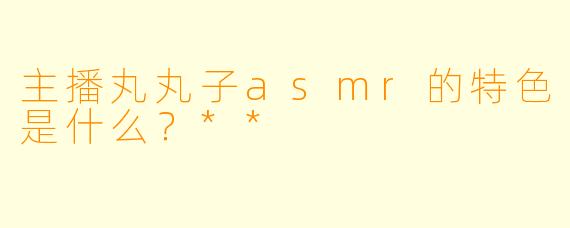 主播丸丸子asmr的特色是什么？**