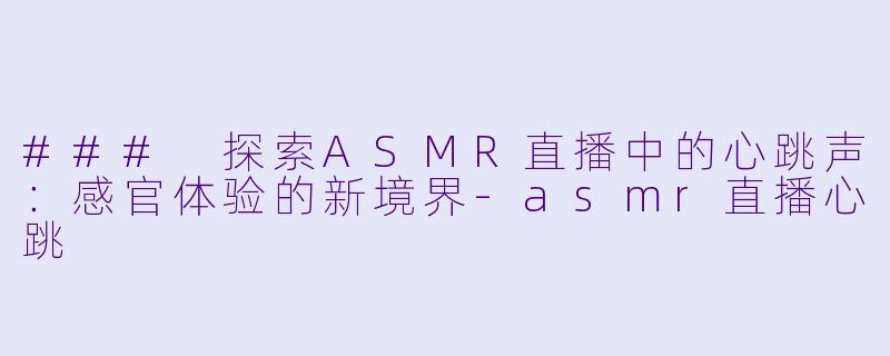 ### 探索ASMR直播中的心跳声：感官体验的新境界-asmr直播心跳
