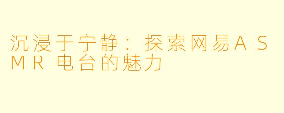 沉浸于宁静：探索网易ASMR电台的魅力