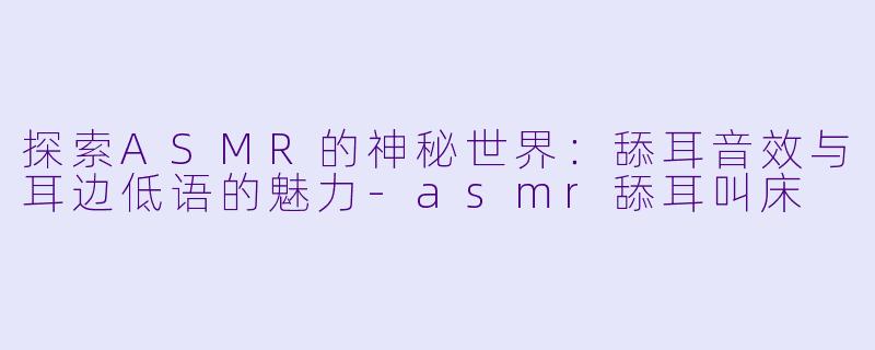 探索ASMR的神秘世界：舔耳音效与耳边低语的魅力-asmr舔耳叫床