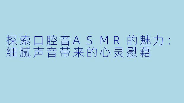 探索口腔音ASMR的魅力：细腻声音带来的心灵慰藉