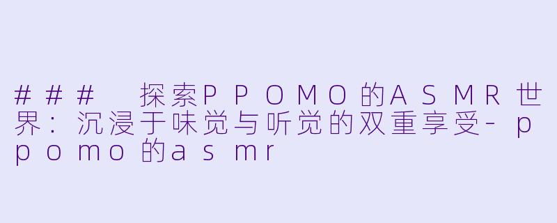 ### 探索PPOMO的ASMR世界:沉浸于味觉与听觉的双重享受