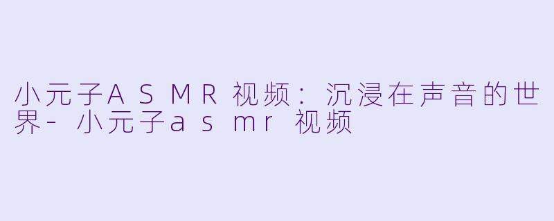 小元子ASMR视频:沉浸在声音的世界