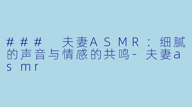 ### 夫妻ASMR：细腻的声音与情感的共鸣-夫妻asmr