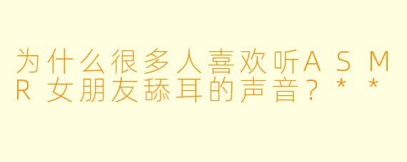 为什么很多人喜欢听ASMR女朋友舔耳的声音?**