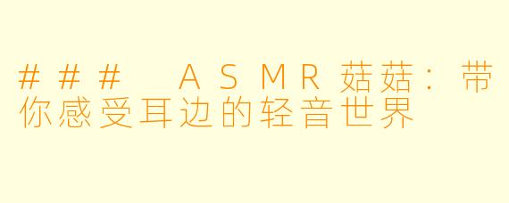 ### ASMR菇菇：带你感受耳边的轻音世界