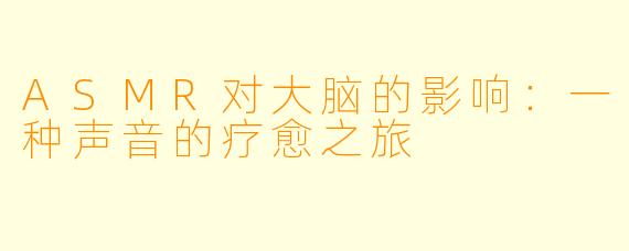 ASMR对大脑的影响:一种声音的疗愈之旅