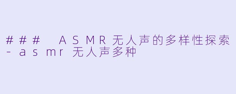 ### ASMR无人声的多样性探索-asmr无人声多种