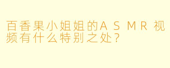 百香果小姐姐的ASMR视频有什么特别之处?
