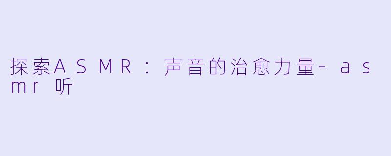 探索ASMR:声音的治愈力量