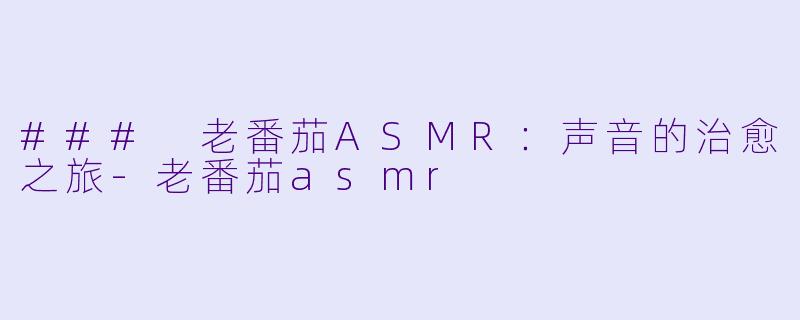### 老番茄ASMR：声音的治愈之旅-老番茄asmr