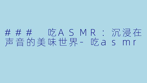 ### 吃ASMR：沉浸在声音的美味世界-吃asmr