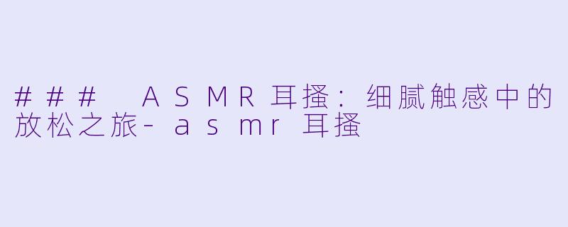 ### ASMR耳搔:细腻触感中的放松之旅