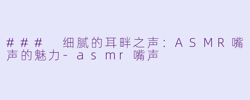 ### 细腻的耳畔之声：ASMR嘴声的魅力-asmr嘴声