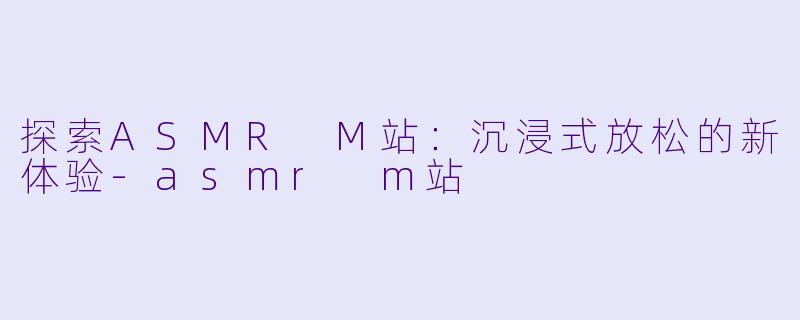 探索ASMR M站:沉浸式放松的新体验