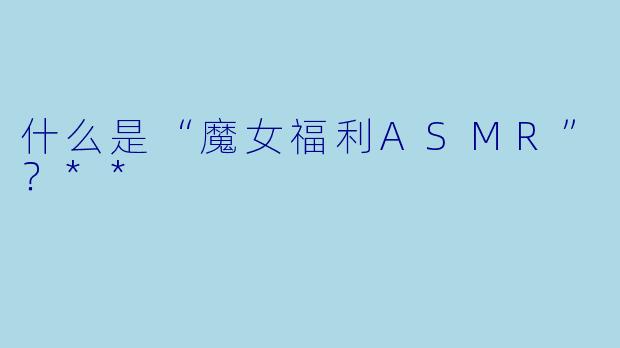 什么是“魔女福利ASMR”?**