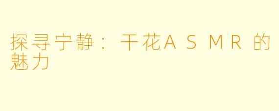 探寻宁静：干花ASMR的魅力