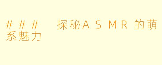 ### 探秘ASMR的萌系魅力