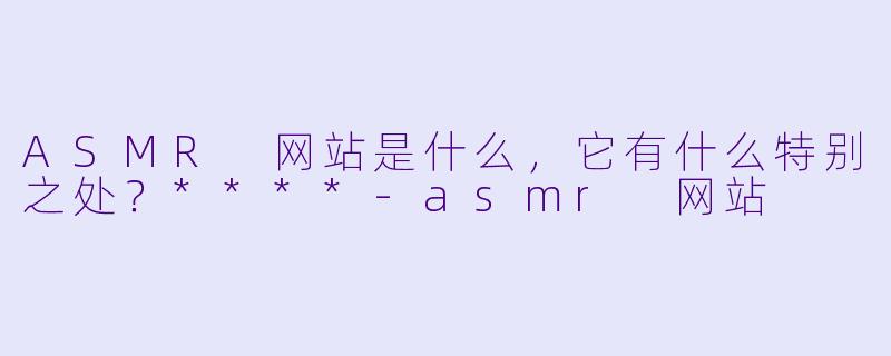 ASMR 网站是什么,它有什么特别之处?****