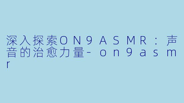 深入探索ON9ASMR：声音的治愈力量-on9asmr