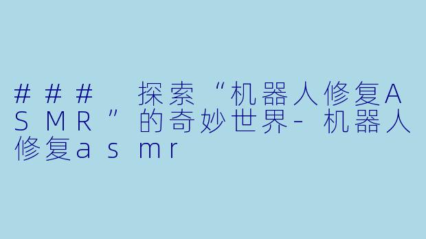 ### 探索“机器人修复ASMR”的奇妙世界-机器人修复asmr
